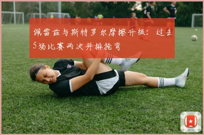 佩雷兹与斯特罗尔摩擦升级：过去5场比赛两次并排抢弯