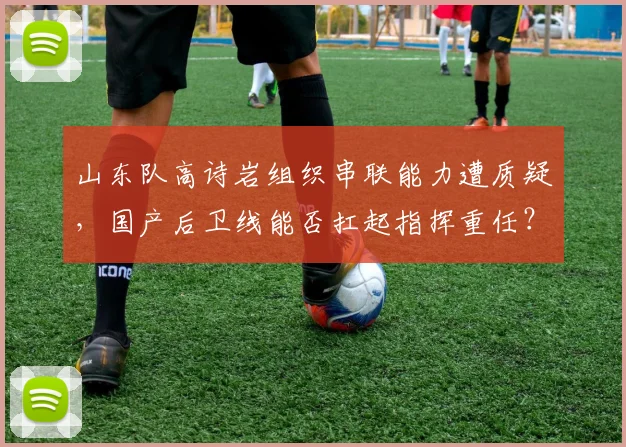 山东队高诗岩组织串联能力遭质疑，国产后卫线能否扛起指挥重任？